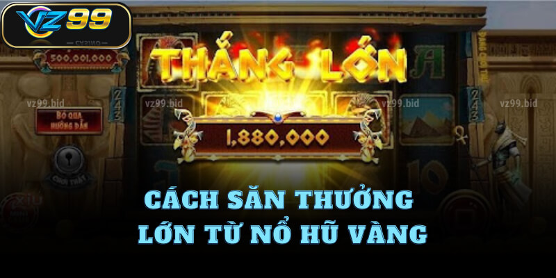 Cách săn thưởng lớn từ Nổ hũ vàng