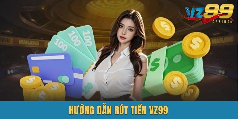 Hướng dẫn các thao tác rút tiền VZ99 từ A-Z